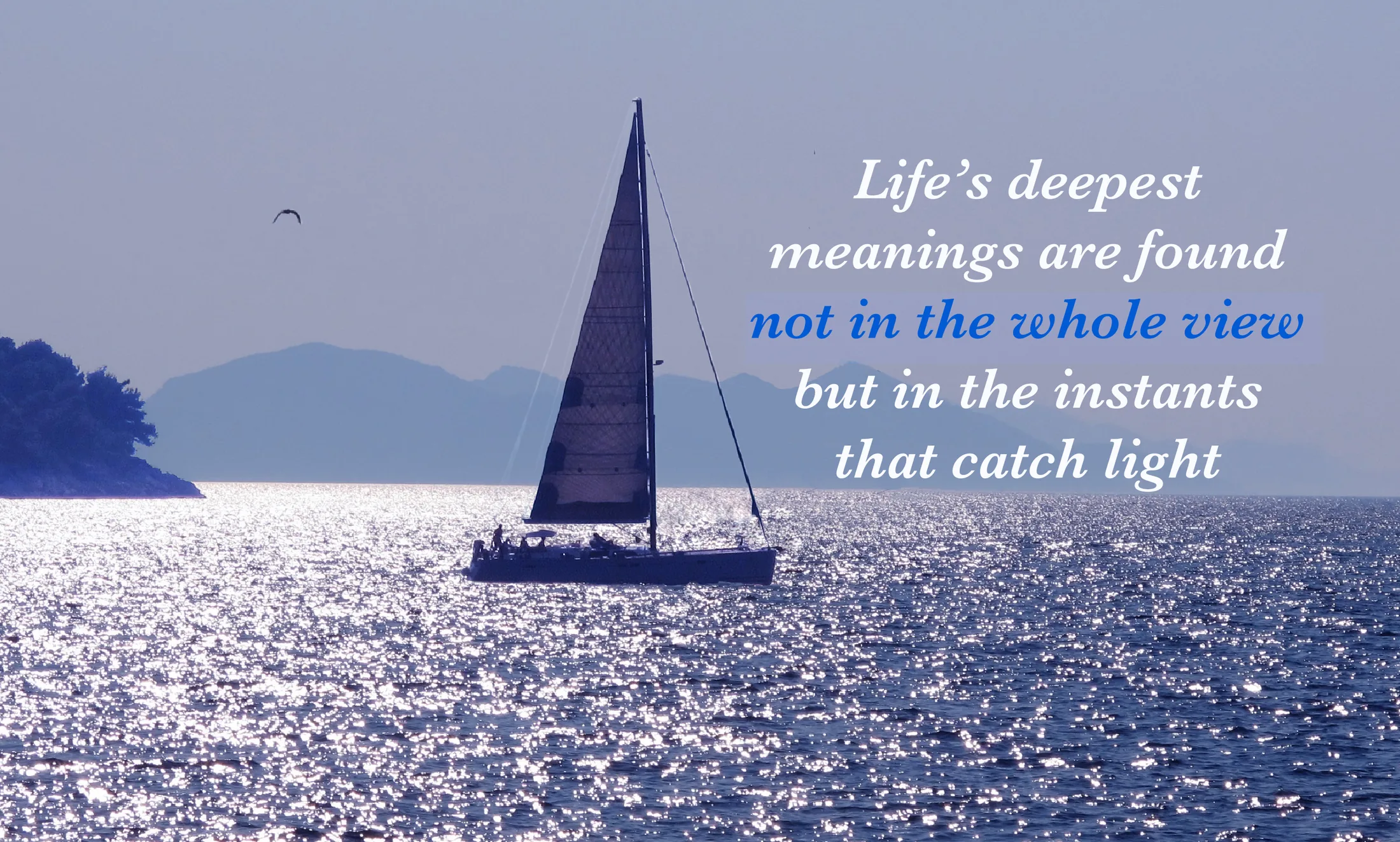 A sailboat in silhouette on glittering water beneath hazy blue hills, with the words: Life’s deepest meanings are found not in the whole view but in the instants that catch light